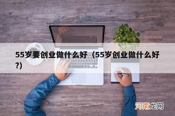 55岁创业做什么好? 55岁要创业做什么好