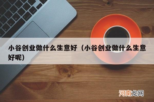 小谷创业做什么生意好呢 小谷创业做什么生意好