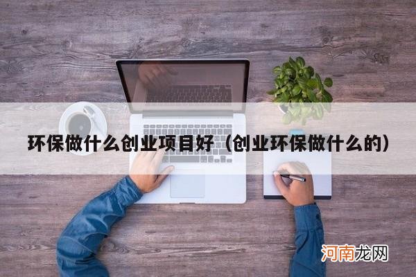 创业环保做什么的 环保做什么创业项目好