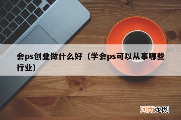 学会ps可以从事哪些行业 会ps创业做什么好