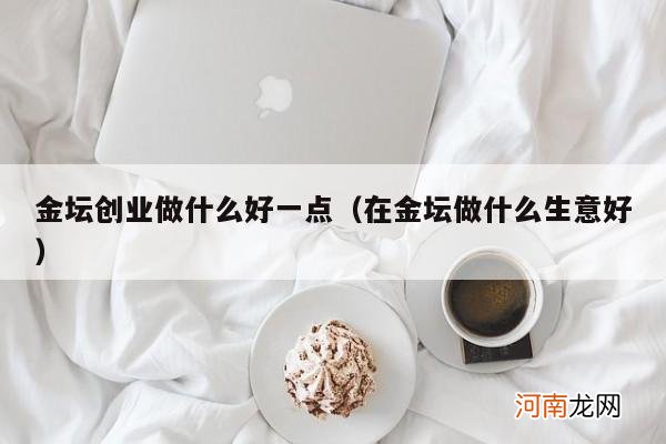 在金坛做什么生意好 金坛创业做什么好一点