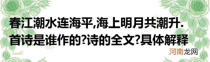 春江潮水连海平,海上明月共潮升.首诗是谁作的?诗的全文?具体解释一下诗的意思