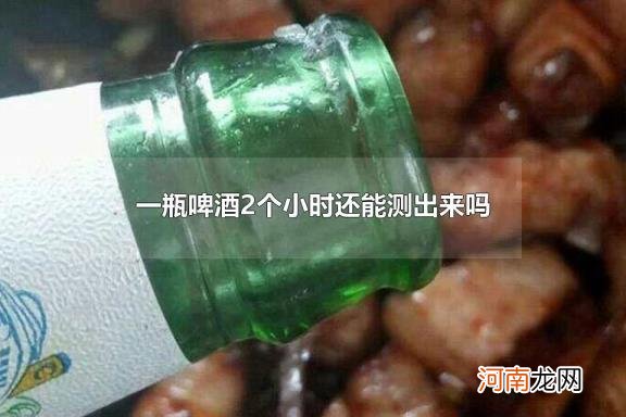 一瓶啤酒2个小时还能测出来吗 吃酒心巧克力会不会被查出酒精