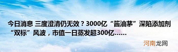 今日消息 三度澄清仍无效？3000亿“酱油茅”深陷添加剂“双标”风波，市值一日蒸发超300亿……