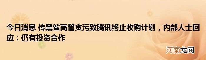 今日消息 传黑鲨高管贪污致腾讯终止收购计划，内部人士回应：仍有投资合作