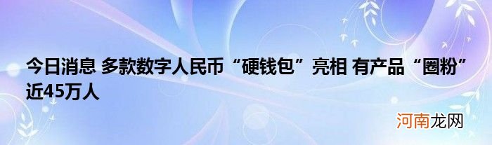 今日消息 多款数字人民币“硬钱包”亮相 有产品“圈粉”近45万人