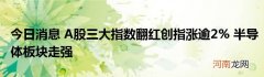 今日消息 A股三大指数翻红创指涨逾2% 半导体板块走强